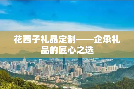 花西子礼品定制——企承礼品的匠心之选