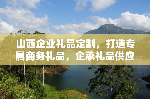 山西企业礼品定制，打造专属商务礼品，企承礼品供应链助力企业福利升级