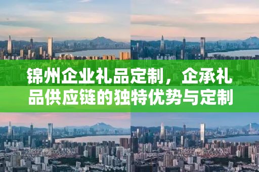 锦州企业礼品定制，企承礼品供应链的独特优势与定制之旅
