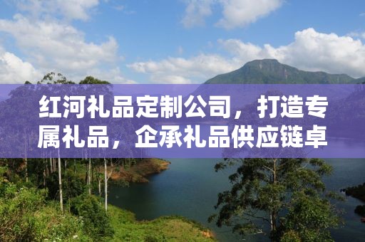 红河礼品定制公司，打造专属礼品，企承礼品供应链卓越服务