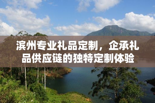 滨州专业礼品定制，企承礼品供应链的独特定制体验