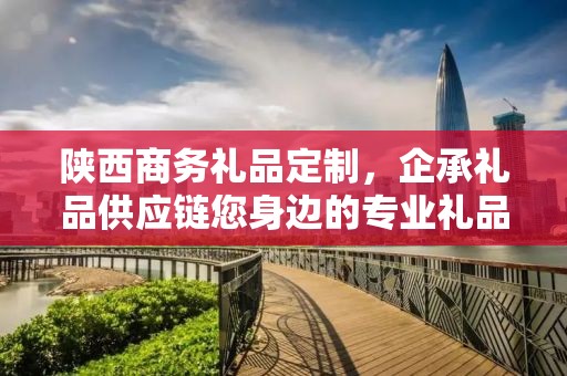 陕西商务礼品定制，企承礼品供应链您身边的专业礼品定制公司