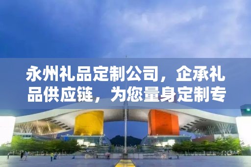 永州礼品定制公司，企承礼品供应链，为您量身定制专属礼品