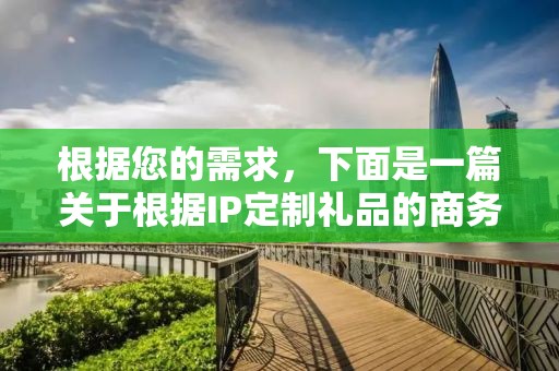 根据您的需求，下面是一篇关于根据IP定制礼品的商务推广文章，其中会植入企承礼品供应链公司简介
